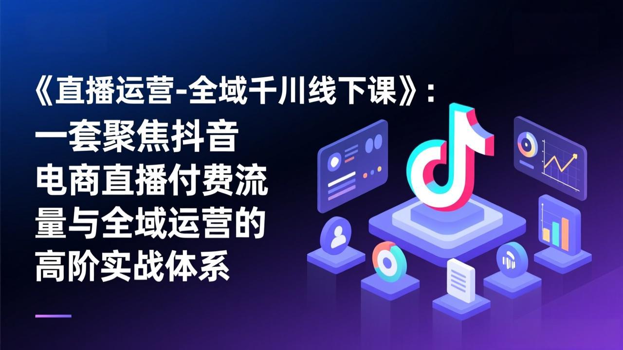 《直播运营-全域千川线下课》：一套聚焦抖音电商直播付费流量与全域运营的高阶实战体系-智富思维学堂