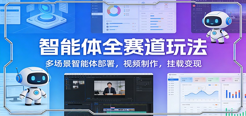 智能体全赛道玩法：多场景智能体部署，视频制作，挂载变现-智富思维学堂
