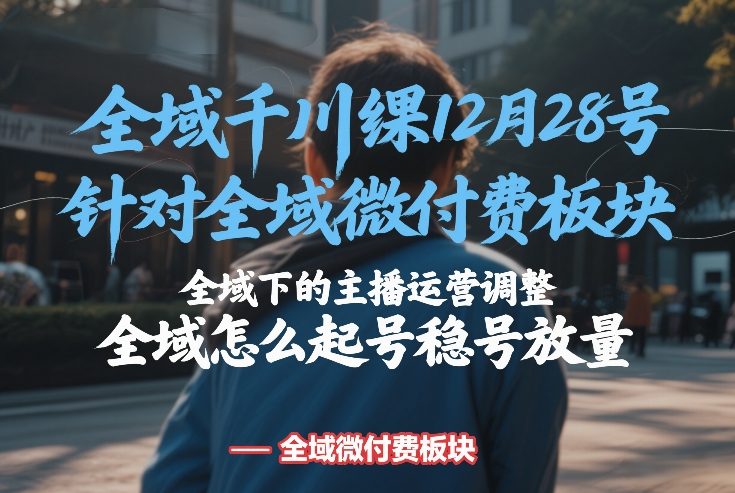 全域千川线下课12月28号，针对全域微付费板块，全域下的主播运营调整，全域怎么起号稳号放量-智富思维学堂