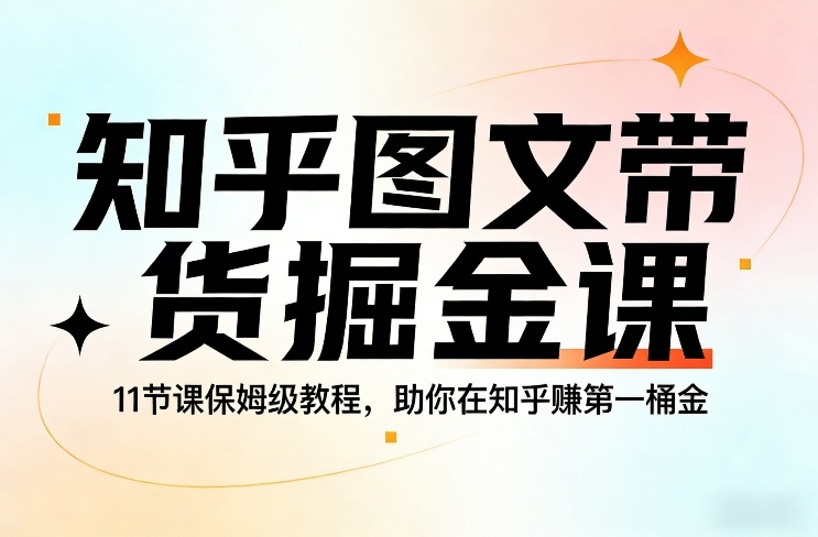 知乎图文带货掘金课，11节课保姆级教程，助你在知乎賺第一桶金-智富思维学堂