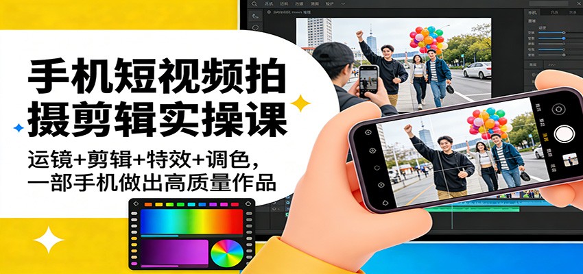 手机短视频拍摄剪辑实操课:运镜+剪辑+特效+调色,一部手机做出高质量作品-智富思维学堂