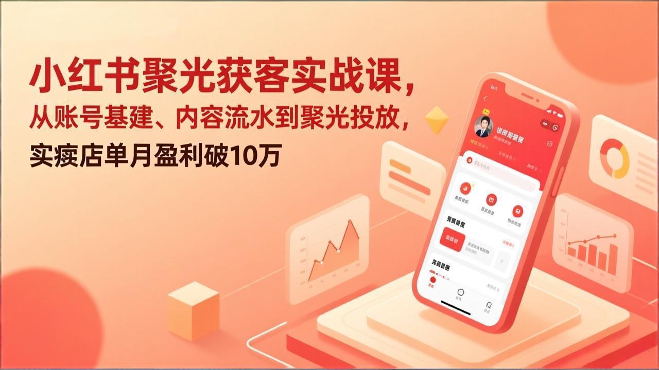 小红书聚光获客实战课,从账号基建、内容流水到聚光投放,实体店单月盈利破10万-智富思维学堂