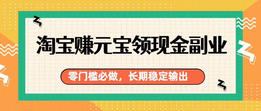 淘宝赚元宝领现金副业，零门槛必做，长期稳定输出-智富思维学堂