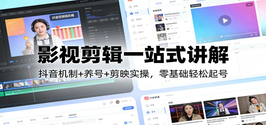 影视剪辑一站式讲解：抖音机制+养号+剪映实操，零基础轻松起号-智富思维学堂