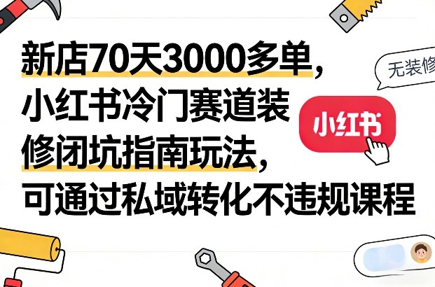 新店70天3000多单,小红书冷门赛道装修闭坑指南玩法,可通过私域转化不违规课程-智富思维学堂