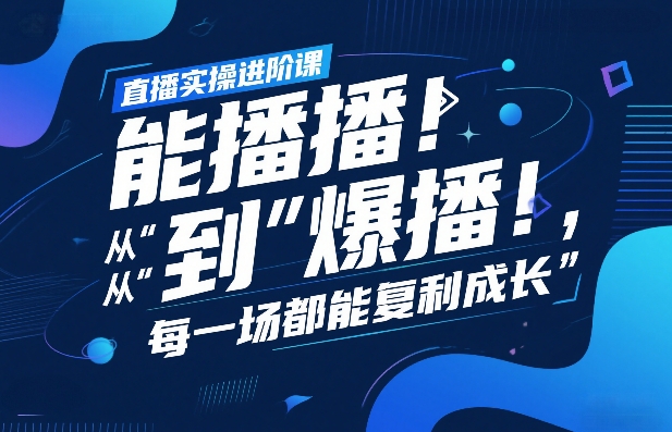 直播实操进阶课，直播经验复盘：从“能播”到“爆播”，每一场都能复利成长-智富思维学堂