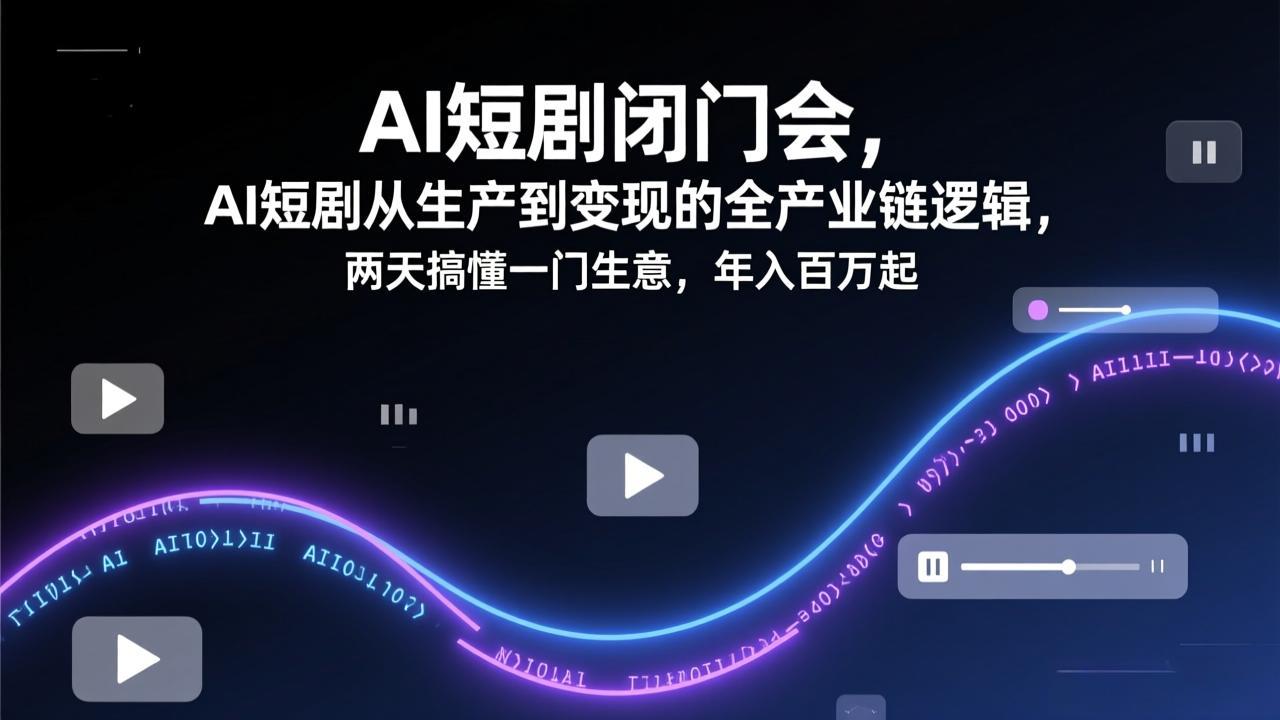 AI短剧闭门会，AI短剧从生产到变现的全产业链逻辑，两天搞懂一门生意，年入百万起-智富思维学堂