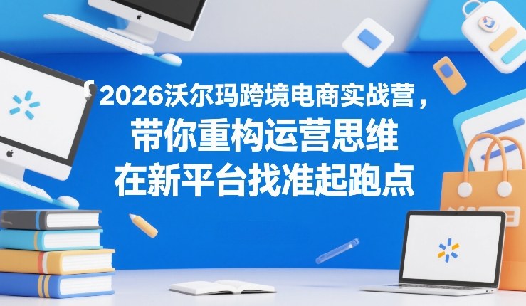 2026沃尔玛跨境电商实战营，带你重构运营思维，在新平台找准起跑点-智富思维学堂
