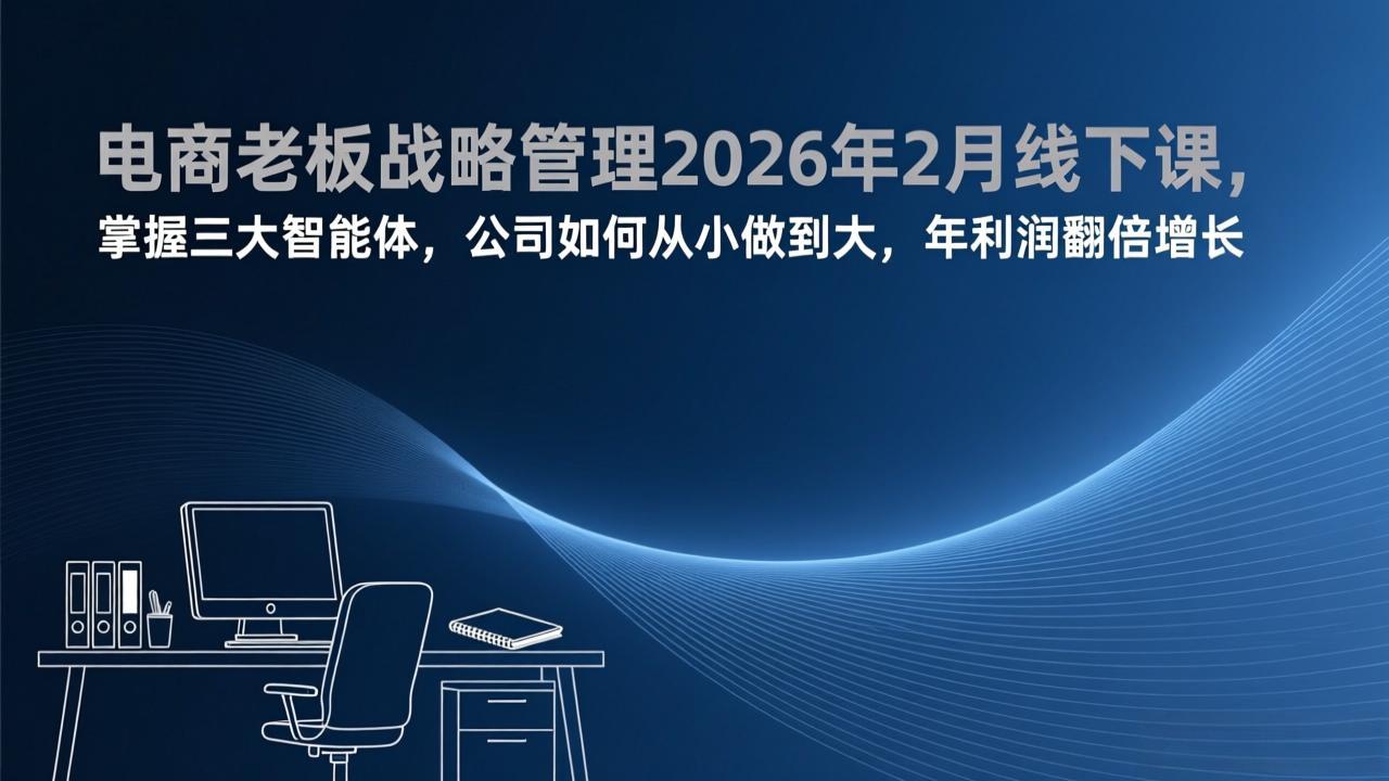电商老板战略管理2026年2月线下课，掌握三大智能体，公司如何从小做到大，年利润翻倍增长-智富思维学堂