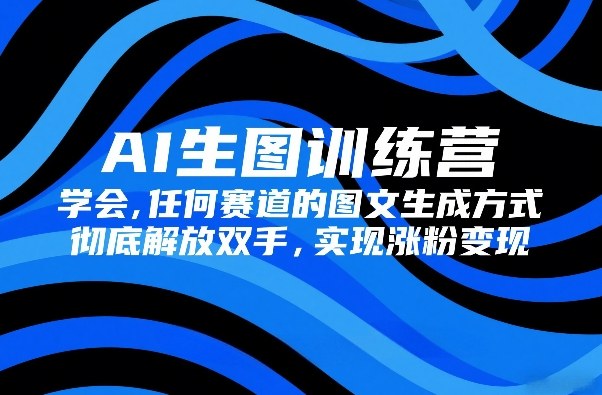 AI生图训练营，学会任何赛道的图文生成方式，彻底解放双手，实现涨粉变现-智富思维学堂