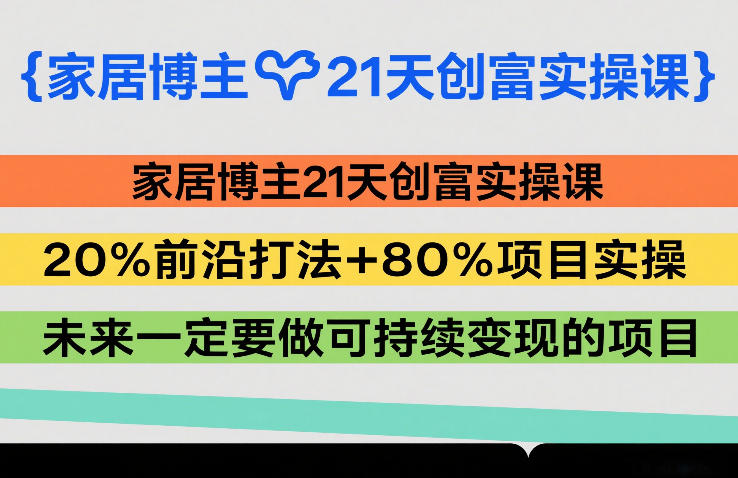 家居博主21天创富实操课，20%前沿打法+80%项目实操，未来一定要做可持续变现的项目-智富思维学堂