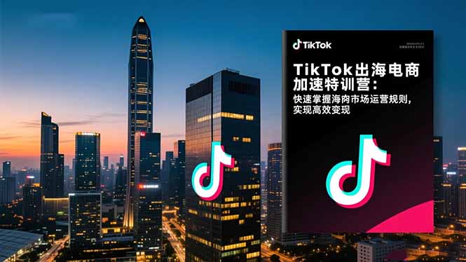 TikTok出海电商加速特训营-更新：快速掌握海外市场运营规则，实现高效变现-智富思维学堂