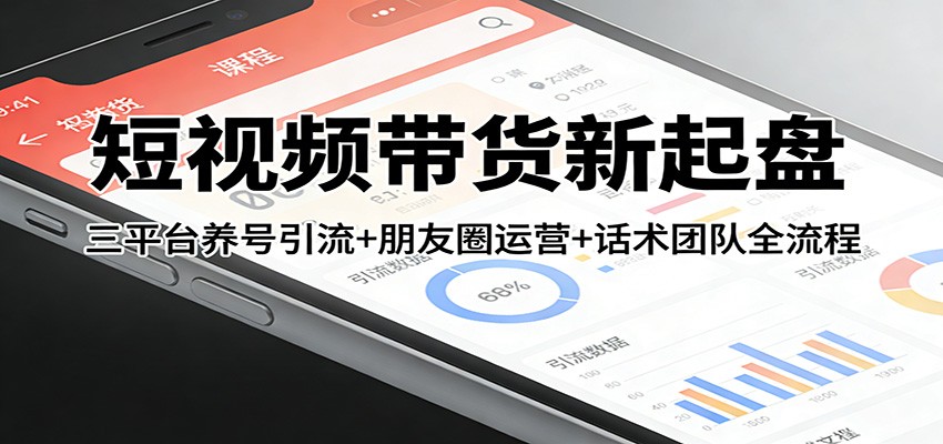 短视频带货新起盘：三平台养号引流+朋友圈运营+话术团队全流程-智富思维学堂