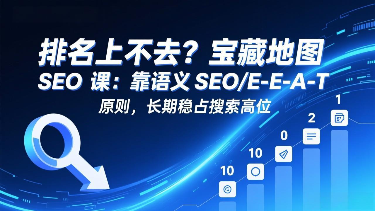 排名上不去?宝藏地图 SEO 课:靠语义 SEO+E-E-A-T 原则,长期稳占搜索高位-智富思维学堂