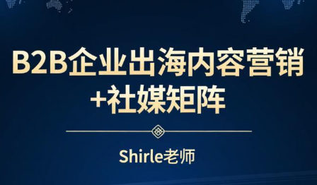 shirle老师·B2B企业出海内容营销+社媒矩阵-智富思维学堂