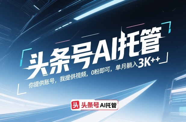 头条号AI托管，你提供账号，我提供视频，0粉即可，单月躺入3k+【揭秘】-智富思维学堂