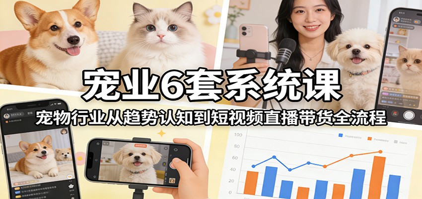 宠业6套系统课：宠物行业从趋势认知到短视频直播带货全流程-智富思维学堂