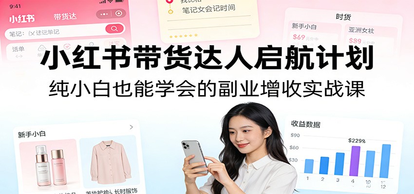 小红书带货达人启航计划：纯小白也能学会的副业增收实战课-智富思维学堂