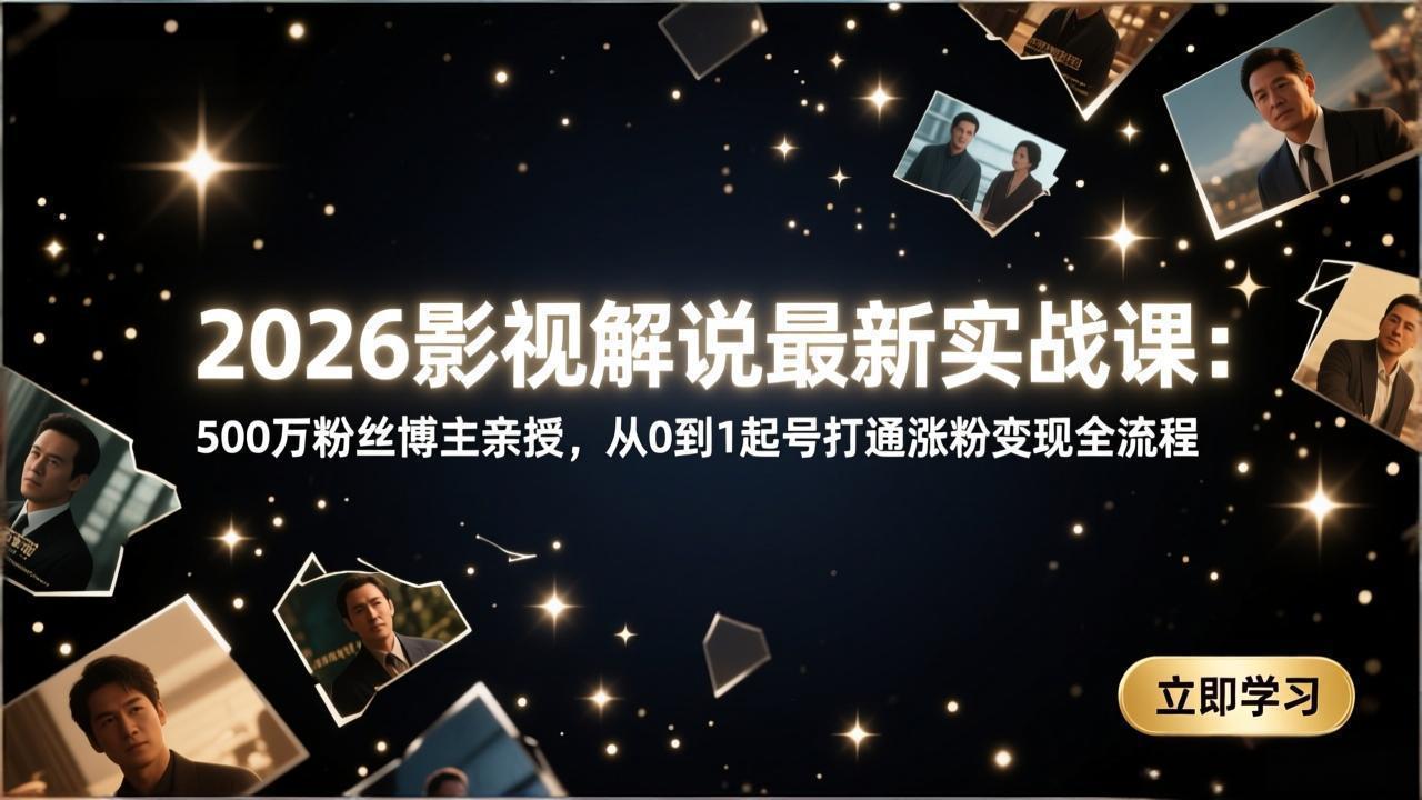 2026影视解说最新实战课：500万粉丝博主亲授，从0到1起号打通涨粉变现全流程-智富思维学堂