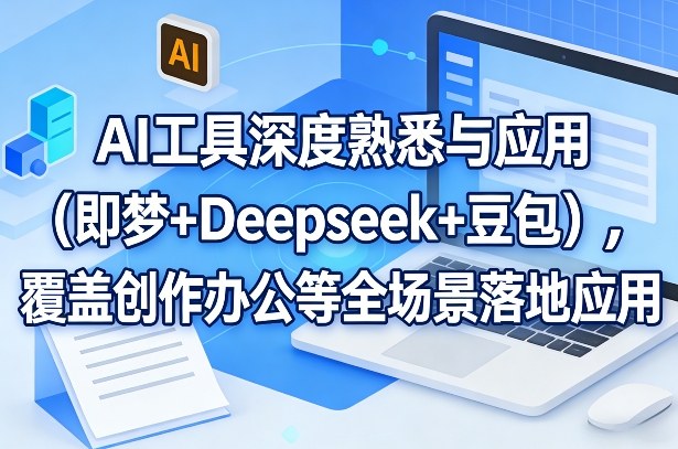 AI工具深度熟悉与应用(即梦+Deepseek+豆包)，覆盖创作办公等全场景落地应用-智富思维学堂
