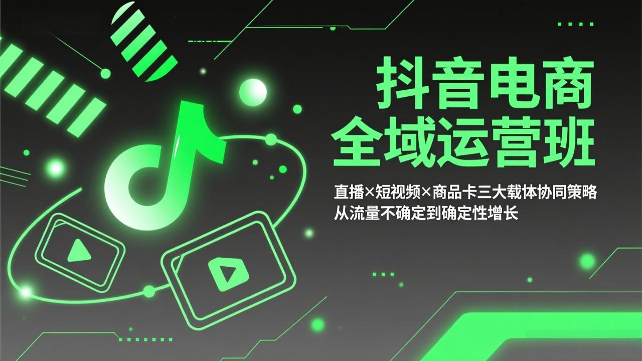 抖音电商全域运营班：直播×短视频×商品卡三大载体协同策略，从流量不确定到确定性增长-智富思维学堂