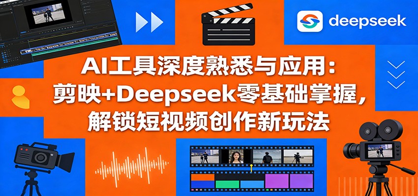 AI工具深度熟悉与应用：剪映+Deepseek零基础掌握，解锁短视频创作新玩法-智富思维学堂