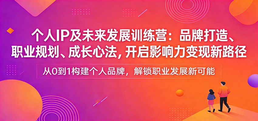 个人IP及未来发展训练营：品牌打造、职业规划、成长心法，开启影响力变现新路径-智富思维学堂