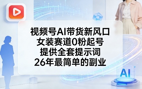 视频号AI带货新风口，女装赛道0粉起号，提供全套提示词，26年最简单的副业-智富思维学堂