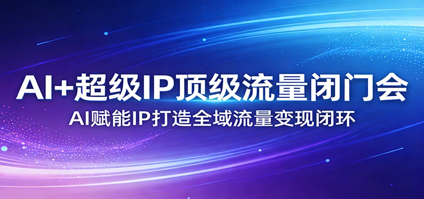 AI+超级IP顶级流量闭门会：AI赋能IP打造全域流量变现闭环-智富思维学堂