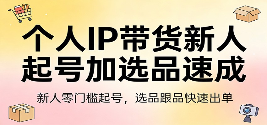 个人IP带货新人起号加选品速成：新人零门槛起号，选品跟品快速出单-智富思维学堂