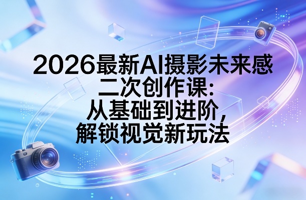2026最新AI摄影未来感二次创作课：从基础到进阶，解锁视觉新玩法-智富思维学堂