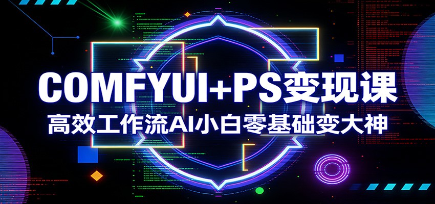 COMFYUI+PS变现课:高效工作流AI小白零基础变大神-智富思维学堂