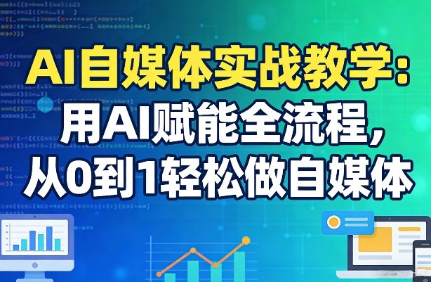 AI自媒体实战教学：用AI赋能全流程，从0到1轻松做自媒体-智富思维学堂