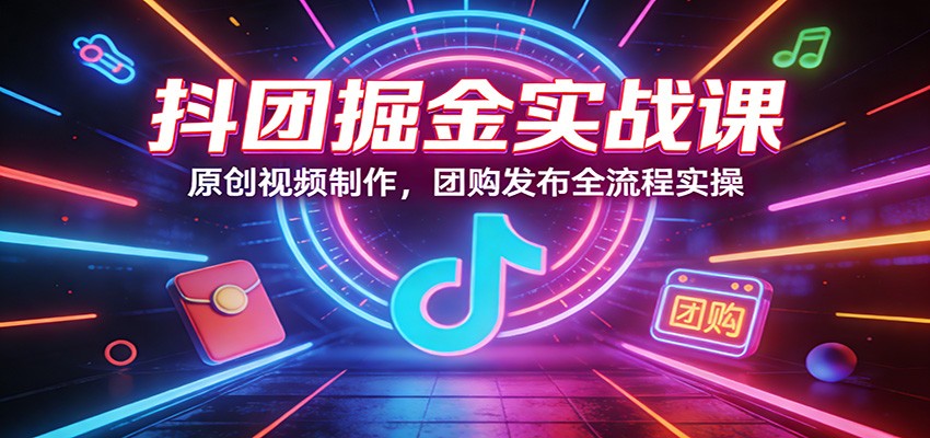 抖团掘金实战课:原创视频制作,团购发布全流程实操-智富思维学堂