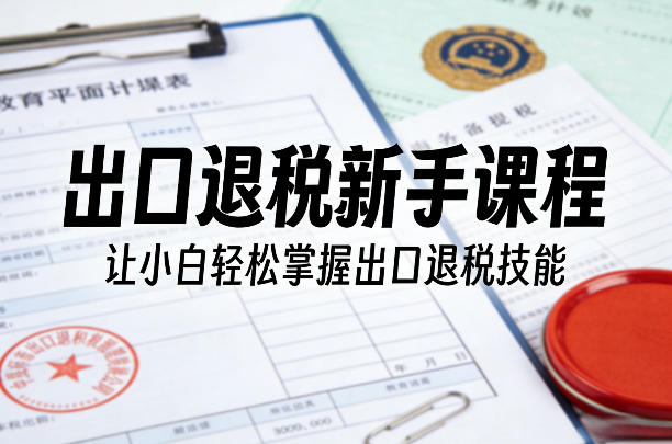 出口退税新手课程,让小白轻松掌握出口退税技能-智富思维学堂