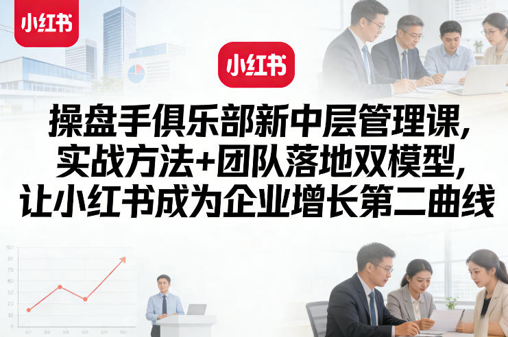 操盘手俱乐部新中层管理课，实战方法+团队落地双模型，让小红书成为企业增长第二曲线-智富思维学堂