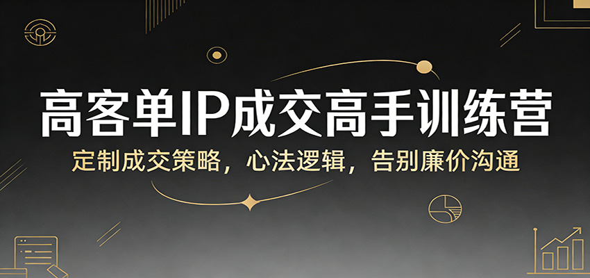高客单IP成交高手训练营：定制成交策略，心法逻辑，告别廉价沟通-智富思维学堂