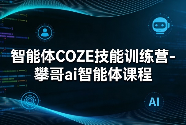 智能体COZE技能训练营-攀哥ai智能体课程-智富思维学堂