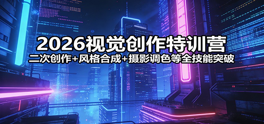 2026视觉创作特训营：二次创作+风格合成+摄影调色等全技能突破-智富思维学堂
