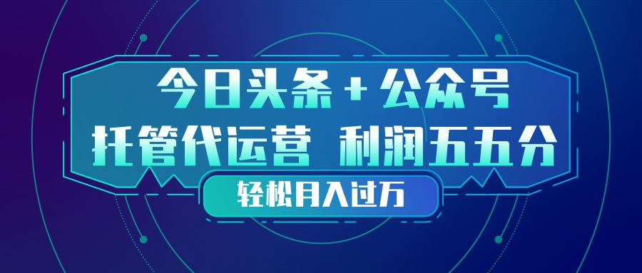 头条加公众号 托管代运营 利润分成模式 轻松月入过万-智富思维学堂