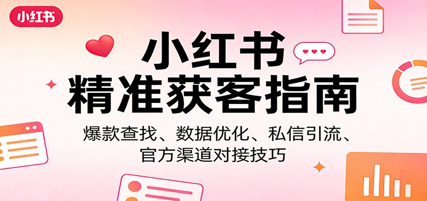 小红书精准获客指南：爆款查找、数据优化、私信引流、官方渠道对接技巧-智富思维学堂