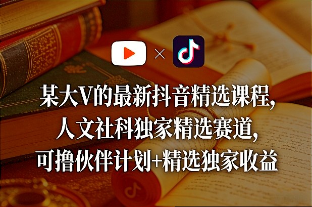 某大V的最新抖音精选课程，人文社科独家精选赛道，可撸伙伴计划+精选独家收益-智富思维学堂