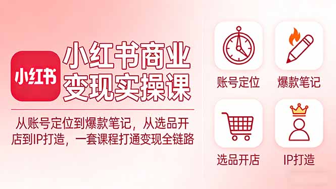 小红书商业变现实操课：从账号定位到爆款笔记，从选品开店到IP打造，一套课程打通变现全链路-智富思维学堂