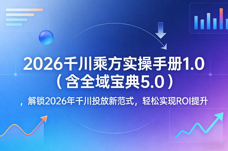 2026千川乘方实操手册1.0(含全域宝典5.0),解锁2026年千川投放新范式,轻松实现ROI提升-智富思维学堂