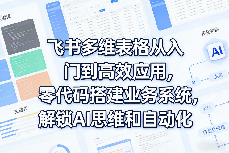 飞书多维表格从入门到高效应用，零代码搭建业务系统，解锁AI思维和自动化-智富思维学堂