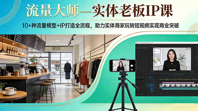 流量大师—实体老板IP课：10+种流量模型+IP打造全流程，助力实体商家玩转短视频实现商业突破-智富思维学堂