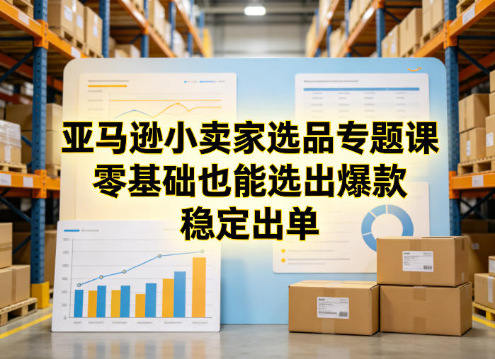 亚马逊小卖家选品专题课，零基础也能选出爆款，稳定出单-智富思维学堂