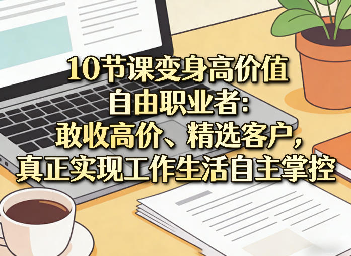 10节课变身高价值自由职业者:敢收高价、精选客户,真正实现工作生活自主掌控-智富思维学堂
