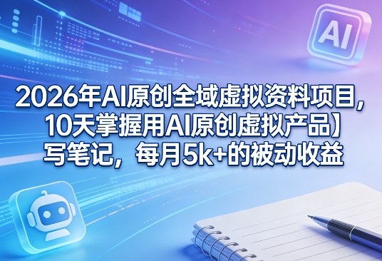 2026年AI原创全域虚拟资料项目，10天掌握用AI原创虚拟产品＋写笔记，每月5k+的被动收益-智富思维学堂