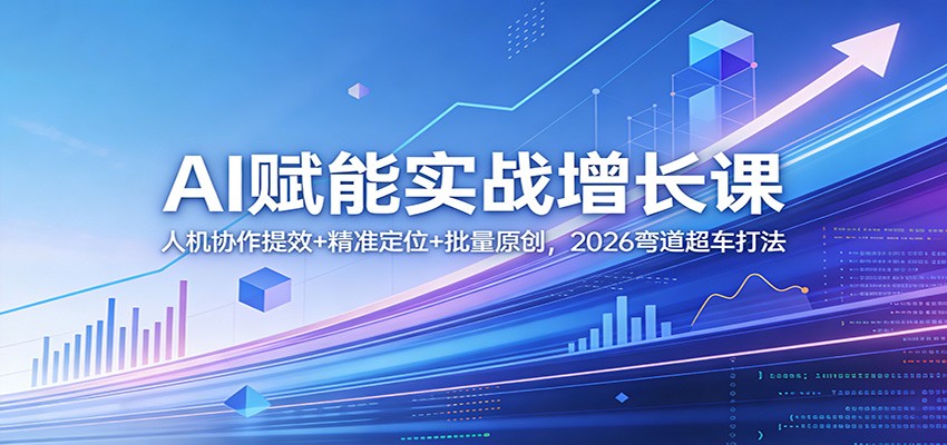 AI赋能实战增长课:人机协作提效+精准定位+批量原创,2026弯道超车打法-智富思维学堂